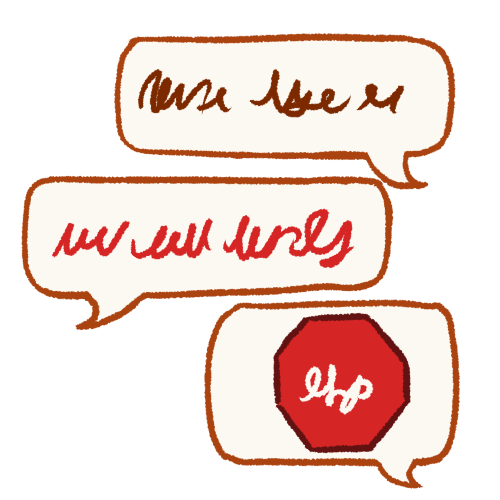  three speech bubbles, with the top and bottom ones coming from the right and the middle one coming from the left. the first speech bubble contains brown scribbles, the second one contains red scribbles, and the third one contains a red octogon with white scribbles on it so it looks like a stop sign